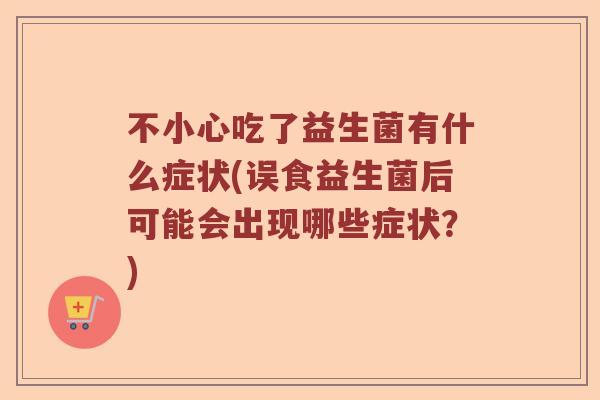 不小心吃了益生菌有什么症状(误食益生菌后可能会出现哪些症状？)