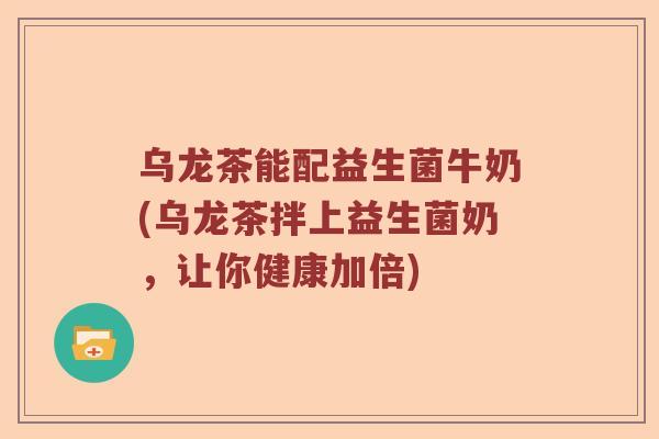 乌龙茶能配益生菌牛奶(乌龙茶拌上益生菌奶,让你健康加倍) 乌龙茶能配益生菌牛奶(乌龙茶拌上益生菌奶,让你健康加倍)