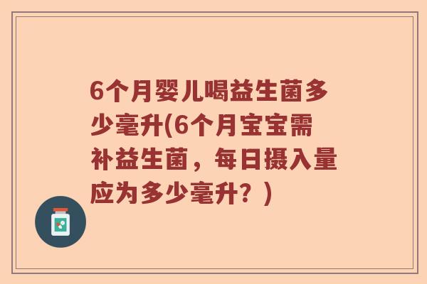 6个月婴儿喝益生菌多少毫升(6个月宝宝需补益生菌,每日摄入量应为多少毫升?) 6个月婴儿喝益生菌多少毫升(6个月宝宝需补益生菌,每日摄入量应为多少毫升?)