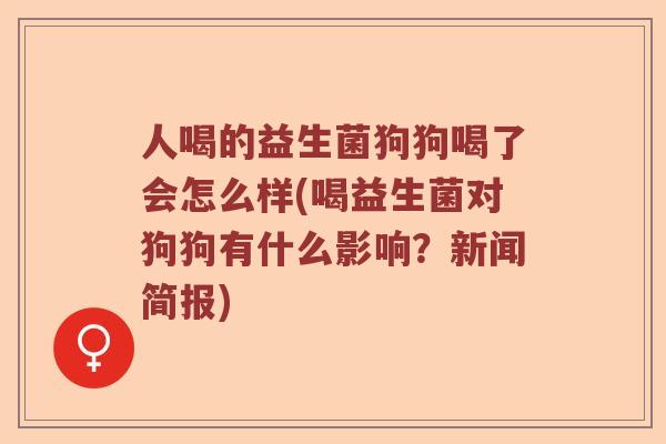 人喝的益生菌狗狗喝了会怎么样(喝益生菌对狗狗有什么影响?新闻简报) 人喝的益生菌狗狗喝了会怎么样(喝益生菌对狗狗有什么影响?新闻简报)