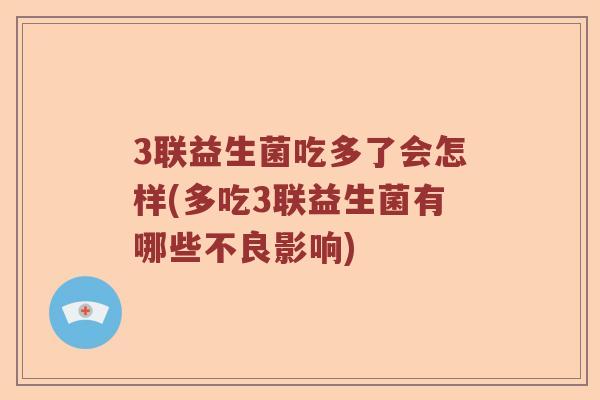 3联益生菌吃多了会怎样(多吃3联益生菌有哪些不良影响) 3联益生菌吃多了会怎样(多吃3联益生菌有哪些不良影响)