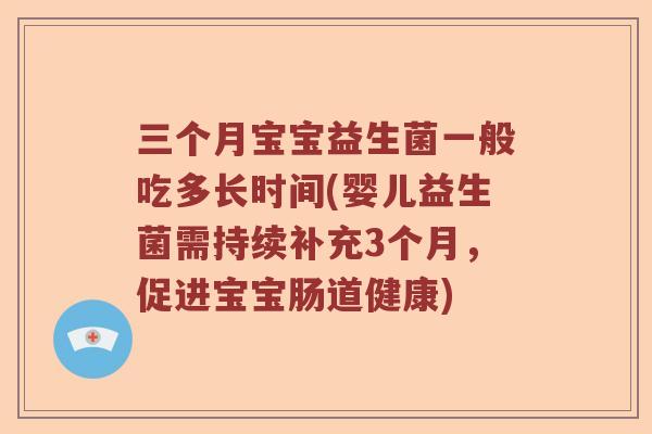 三个月宝宝益生菌一般吃多长时间(婴儿益生菌需持续补充3个月,促进宝宝肠道健康) 三个月宝宝益生菌一般吃多长时间(婴儿益生菌需持续补充3个月,促进宝宝肠道健康)