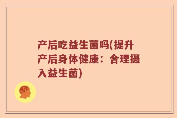 产后吃益生菌吗(提升产后身体健康：合理摄入益生菌)