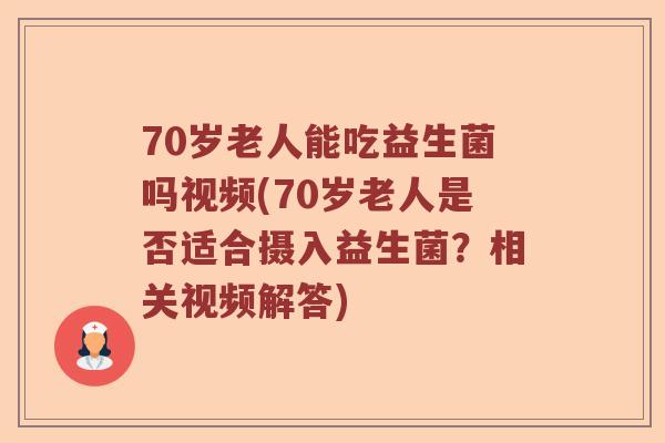 70岁老人能吃益生菌吗视频(70岁老人是否适合摄入益生菌?相关视频解答) 70岁老人能吃益生菌吗视频(70岁老人是否适合摄入益生菌?相关视频解答)
