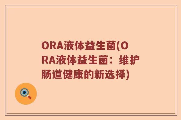 ORA液体益生菌(ORA液体益生菌:维护肠道健康的新选择) ORA液体益生菌(ORA液体益生菌:维护肠道健康的新选择)