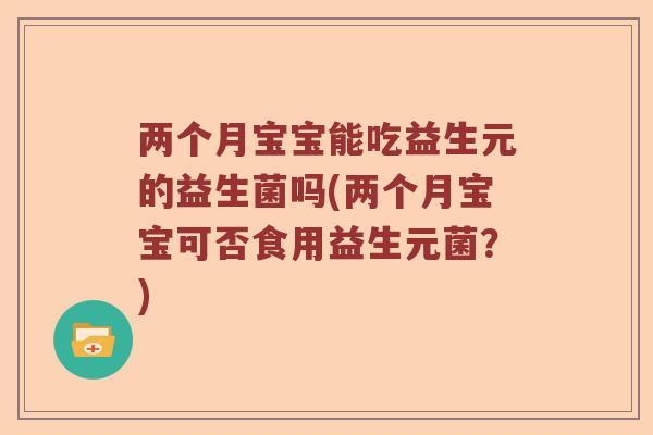 两个月宝宝能吃益生元的益生菌吗(两个月宝宝可否食用益生元菌？)