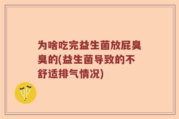 为啥吃完益生菌放屁臭臭的(益生菌导致的不舒适排气情况)