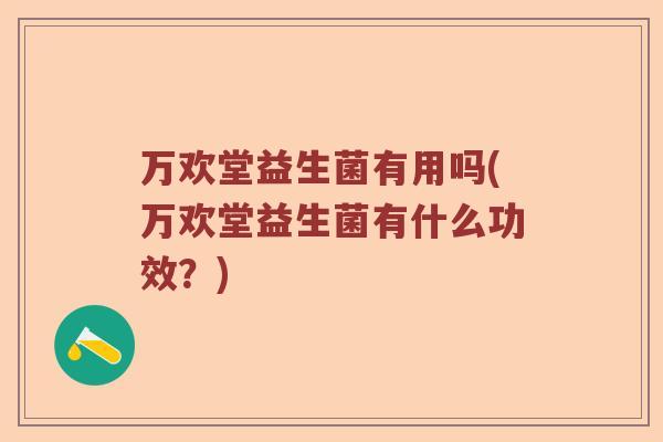 万欢堂益生菌有用吗(万欢堂益生菌有什么功效？)