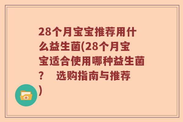28个月宝宝推荐用什么益生菌(28个月宝宝适合使用哪种益生菌? 选购指南与推荐) 28个月宝宝推荐用什么益生菌(28个月宝宝适合使用哪种益生菌? 选购指南与推荐)