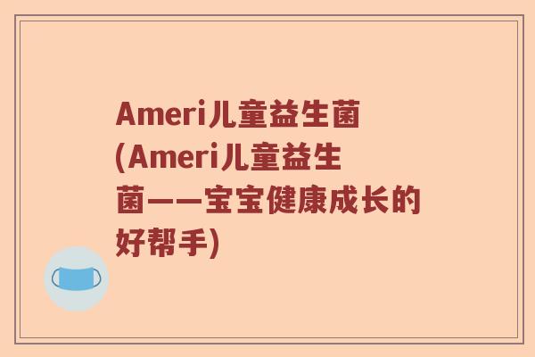 Ameri儿童益生菌(Ameri儿童益生菌——宝宝健康成长的好帮手)