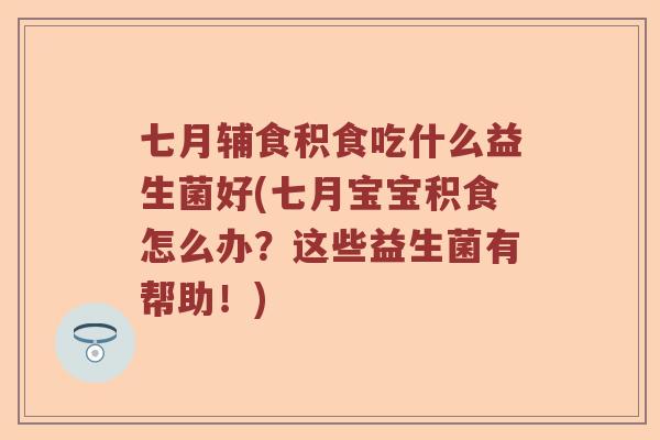 七月辅食积食吃什么益生菌好(七月宝宝积食怎么办？这些益生菌有帮助！)