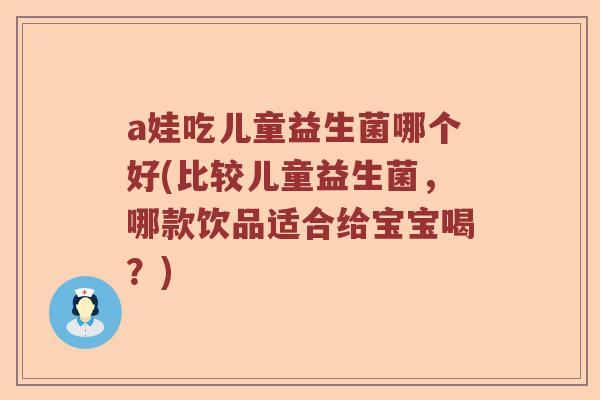 a娃吃儿童益生菌哪个好(比较儿童益生菌,哪款饮品适合给宝宝喝?) a娃吃儿童益生菌哪个好(比较儿童益生菌,哪款饮品适合给宝宝喝?)