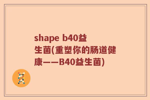 shape b40益生菌(重塑你的肠道健康——B40益生菌) shape b40益生菌(重塑你的肠道健康——B40益生菌)