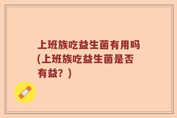 上班族吃益生菌有用吗(上班族吃益生菌是否有益?) 上班族吃益生菌有用吗(上班族吃益生菌是否有益?)