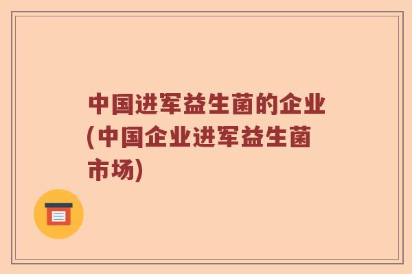 中国进军益生菌的企业(中国企业进军益生菌市场)