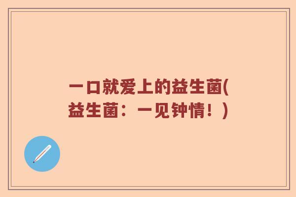 一口就爱上的益生菌(益生菌:一见钟情!) 一口就爱上的益生菌(益生菌:一见钟情!)