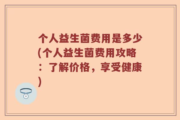 个人益生菌费用是多少(个人益生菌费用攻略：了解价格，享受健康)