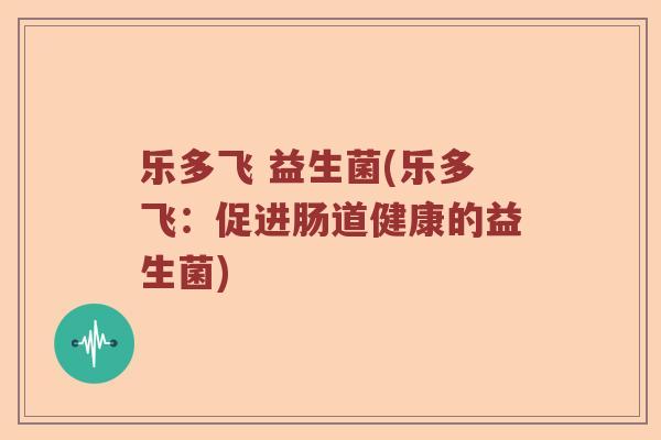 乐多飞 益生菌(乐多飞:促进肠道健康的益生菌) 乐多飞 益生菌(乐多飞:促进肠道健康的益生菌)