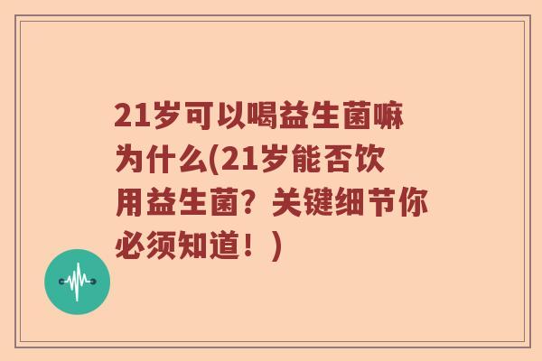 21岁可以喝益生菌嘛为什么(21岁能否饮用益生菌?关键细节你必须知道!) 21岁可以喝益生菌嘛为什么(21岁能否饮用益生菌?关键细节你必须知道!)