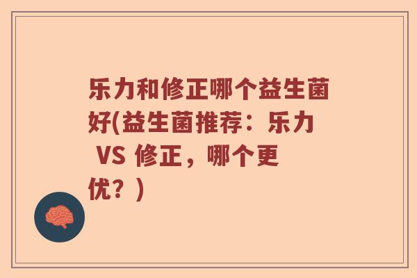 乐力和修正哪个益生菌好(益生菌推荐：乐力 VS 修正，哪个更优？)