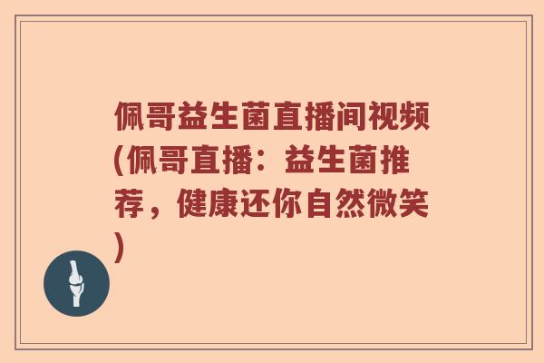 佩哥益生菌直播间视频(佩哥直播：益生菌推荐，健康还你自然微笑)