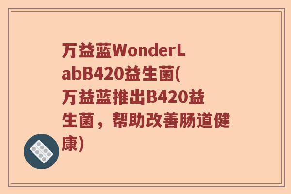 万益蓝WonderLabB420益生菌(万益蓝推出B420益生菌，帮助改善肠道健康)