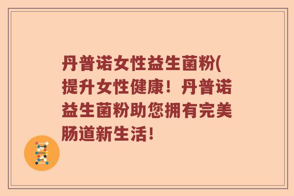 丹普诺女性益生菌粉(提升女性健康！丹普诺益生菌粉助您拥有完美肠道新生活！