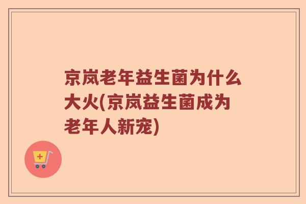 京岚老年益生菌为什么大火(京岚益生菌成为老年人新宠)