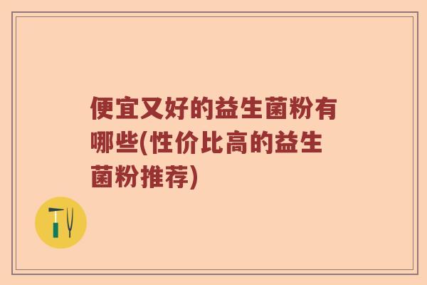 便宜又好的益生菌粉有哪些(性价比高的益生菌粉推荐)