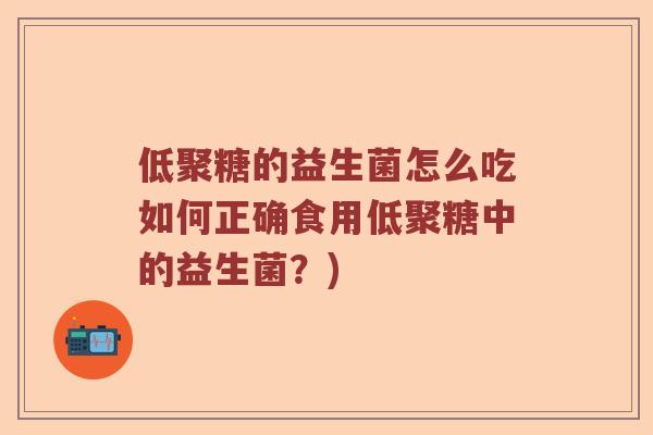 低聚糖的益生菌怎么吃如何正确食用低聚糖中的益生菌？)