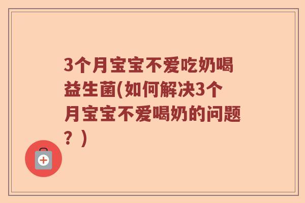 3个月宝宝不爱吃奶喝益生菌(如何解决3个月宝宝不爱喝奶的问题？)