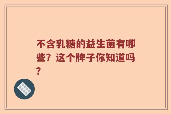 不含乳糖的益生菌有哪些？这个牌子你知道吗？