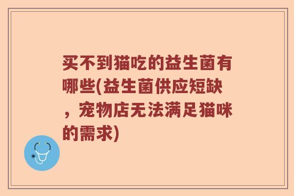 买不到猫吃的益生菌有哪些(益生菌供应短缺，宠物店无法满足猫咪的需求)