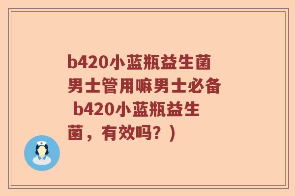 b420小蓝瓶益生菌男士管用嘛男士必备  b420小蓝瓶益生菌，有效吗？)
