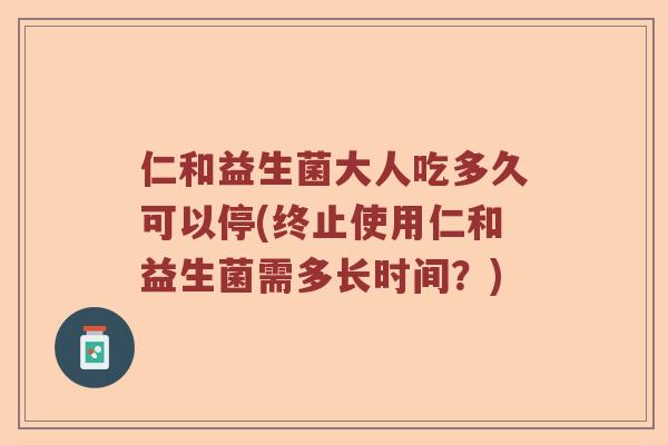 仁和益生菌大人吃多久可以停(终止使用仁和益生菌需多长时间?) 仁和益生菌大人吃多久可以停(终止使用仁和益生菌需多长时间?)