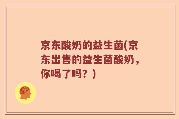 京东酸奶的益生菌(京东出售的益生菌酸奶,你喝了吗?) 京东酸奶的益生菌(京东出售的益生菌酸奶,你喝了吗?)