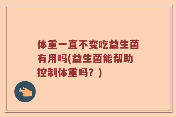 体重一直不变吃益生菌有用吗(益生菌能帮助控制体重吗？)