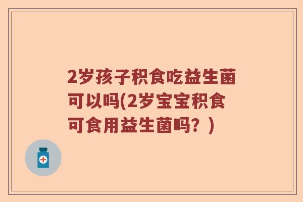 2岁孩子积食吃益生菌可以吗(2岁宝宝积食可食用益生菌吗？)