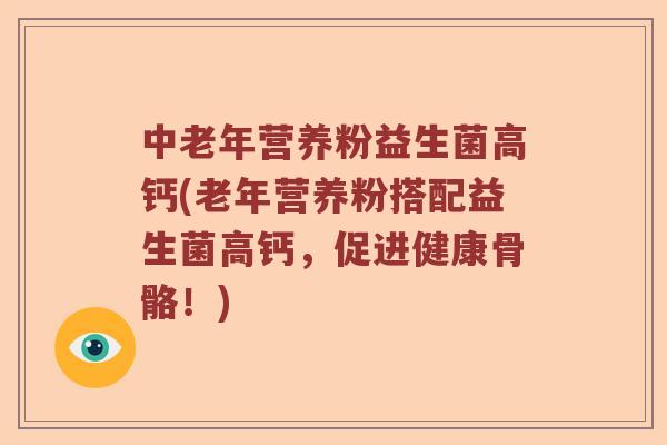 中老年营养粉益生菌高钙(老年营养粉搭配益生菌高钙，促进健康骨骼！)