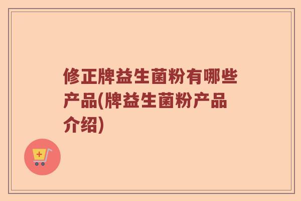 修正牌益生菌粉有哪些产品(牌益生菌粉产品介绍)