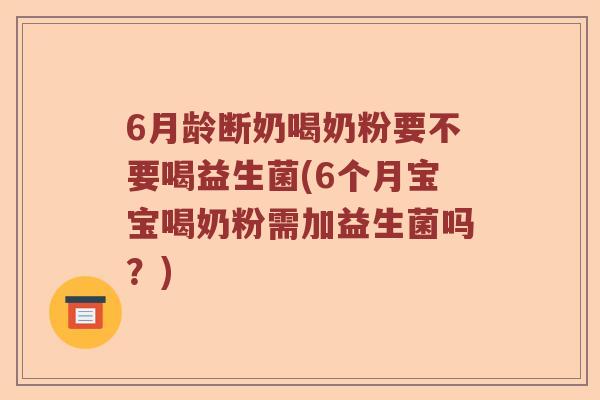 6月龄断奶喝奶粉要不要喝益生菌(6个月宝宝喝奶粉需加益生菌吗？)