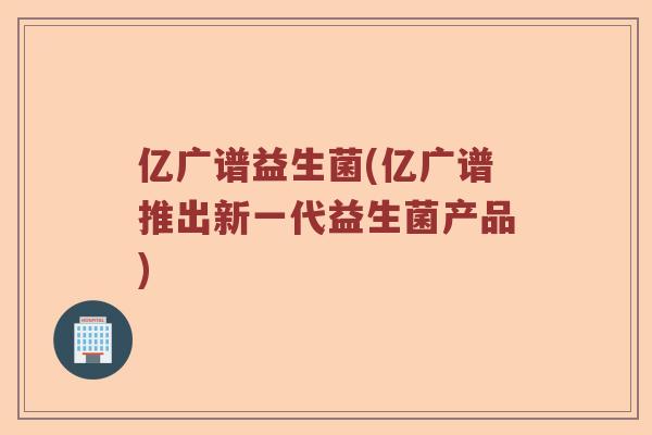 亿广谱益生菌(亿广谱推出新一代益生菌产品)