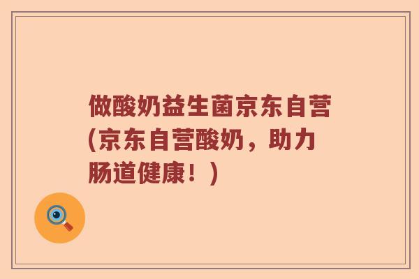 做酸奶益生菌京东自营(京东自营酸奶，助力肠道健康！)