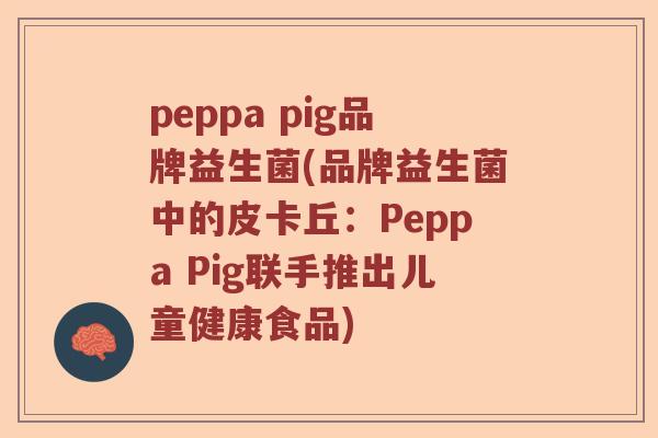 peppa pig品牌益生菌(品牌益生菌中的皮卡丘：Peppa Pig联手推出儿童健康食品)