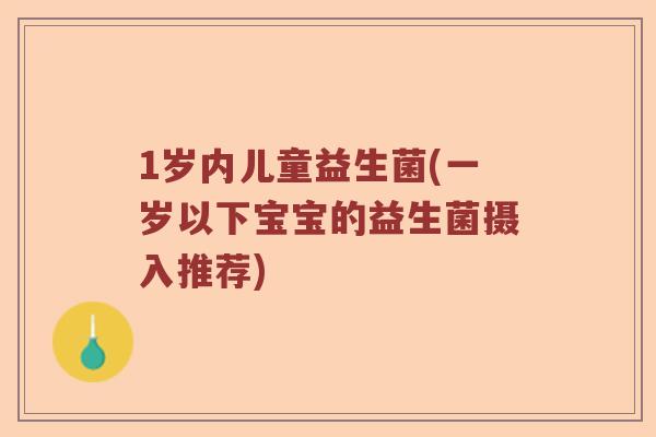 1岁内儿童益生菌(一岁以下宝宝的益生菌摄入推荐)
