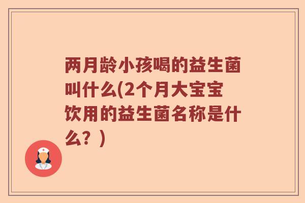 两月龄小孩喝的益生菌叫什么(2个月大宝宝饮用的益生菌名称是什么?) 两月龄小孩喝的益生菌叫什么(2个月大宝宝饮用的益生菌名称是什么?)