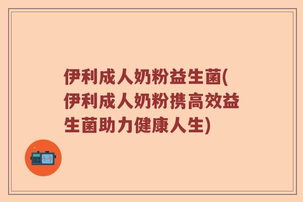 伊利成人奶粉益生菌(伊利成人奶粉携高效益生菌助力健康人生)