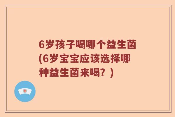 6岁孩子喝哪个益生菌(6岁宝宝应该选择哪种益生菌来喝？)