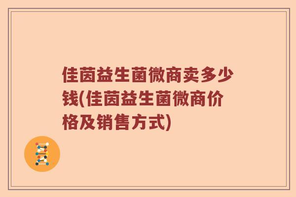 佳茵益生菌微商卖多少钱(佳茵益生菌微商价格及销售方式) 佳茵益生菌微商卖多少钱(佳茵益生菌微商价格及销售方式)
