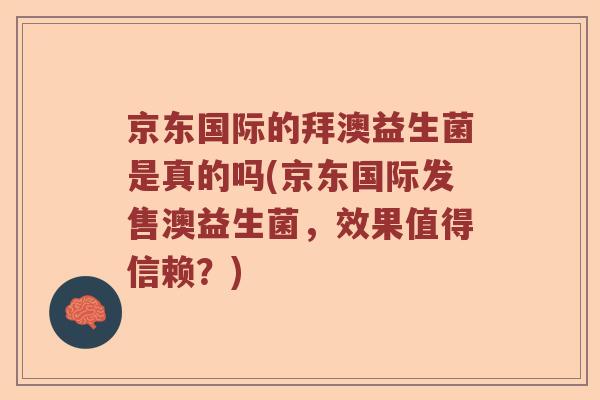 京东国际的拜澳益生菌是真的吗(京东国际发售澳益生菌，效果值得信赖？)